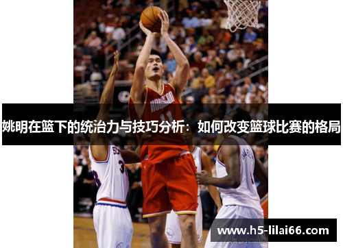 姚明在篮下的统治力与技巧分析：如何改变篮球比赛的格局