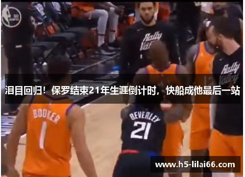 泪目回归！保罗结束21年生涯倒计时，快船成他最后一站