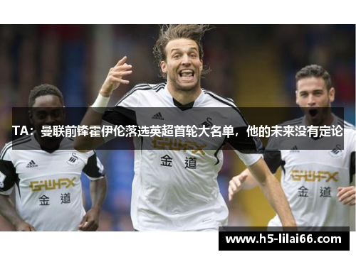 TA:曼联前锋霍伊伦落选英超首轮大名单,他的未来没有定论 TA:曼联前锋霍伊伦落选英超首轮大名单,他的未来没有定论